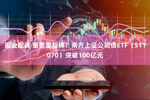 掘金配资 重要里程碑！南方上证公司债ETF（511070）突破100亿元