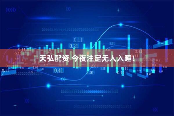 天弘配资 今夜注定无人入睡！