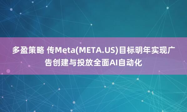 多盈策略 传Meta(META.US)目标明年实现广告创建与投放全面AI自动化