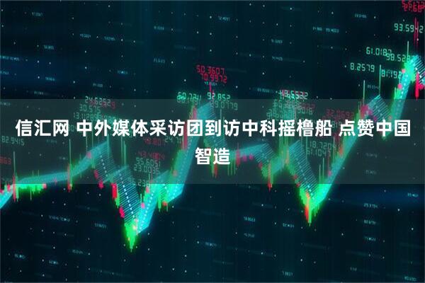 信汇网 中外媒体采访团到访中科摇橹船 点赞中国智造