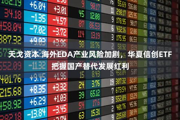 天戈资本 海外EDA产业风险加剧，华夏信创ETF把握国产替代发展红利