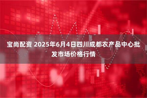 宝尚配资 2025年6月4日四川成都农产品中心批发市场价格行情