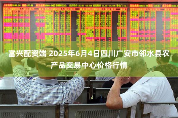 富兴配资端 2025年6月4日四川广安市邻水县农产品交易中心价格行情