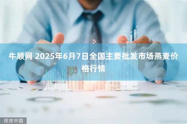 牛顺网 2025年6月7日全国主要批发市场燕麦价格行情