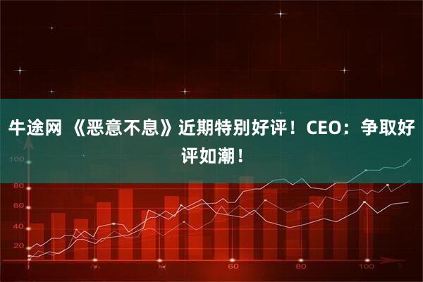 牛途网 《恶意不息》近期特别好评！CEO：争取好评如潮！