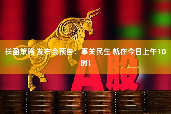 长盈策略 发布会预告：事关民生 就在今日上午10时！
