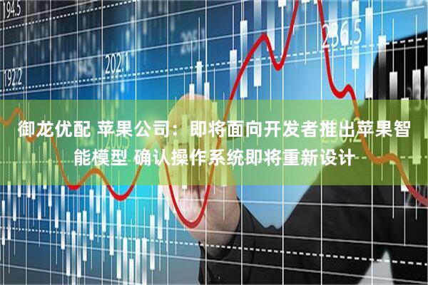 御龙优配 苹果公司：即将面向开发者推出苹果智能模型 确认操作系统即将重新设计