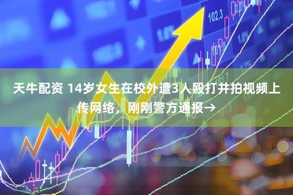 天牛配资 14岁女生在校外遭3人殴打并拍视频上传网络，刚刚警方通报→