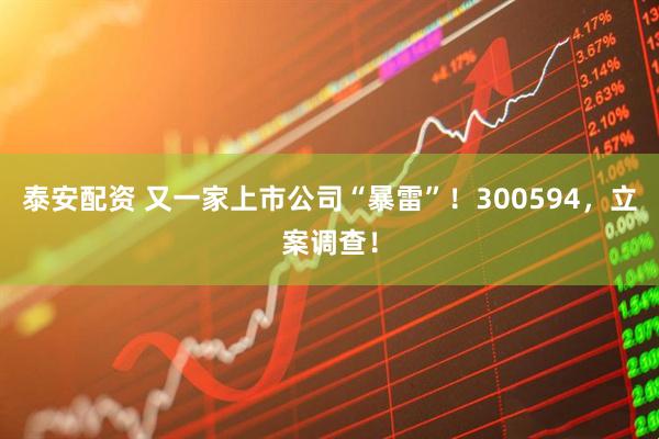 泰安配资 又一家上市公司“暴雷”！300594，立案调查！