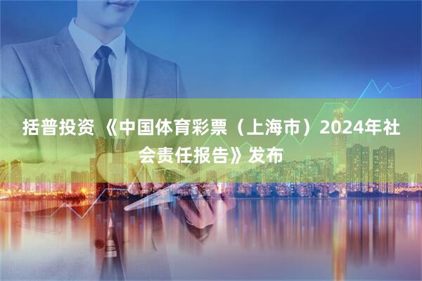 括普投资 《中国体育彩票（上海市）2024年社会责任报告》发布
