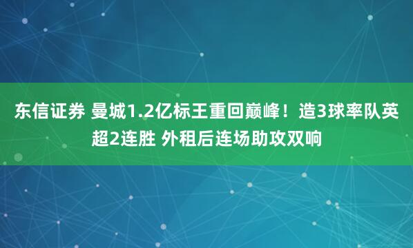 东信证券 曼城1.2亿标王重回巅峰！造3球率队英超2连胜 外租后连场助攻双响