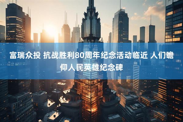 富瑞众投 抗战胜利80周年纪念活动临近 人们瞻仰人民英雄纪念碑
