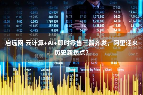 启远网 云计算+AI+即时零售三箭齐发，阿里迎来历史新拐点？