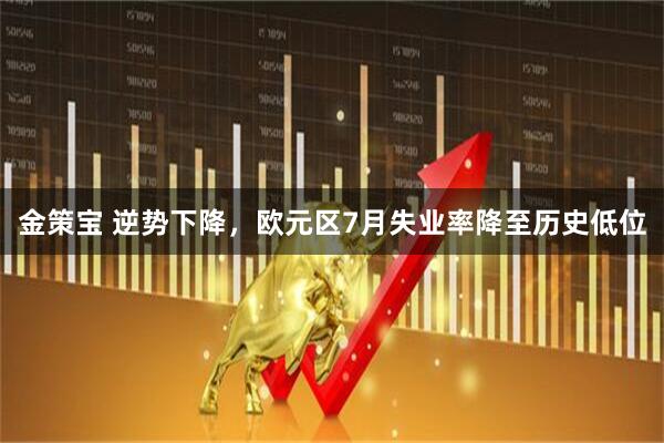 金策宝 逆势下降，欧元区7月失业率降至历史低位