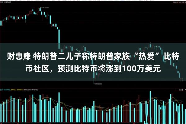 财惠赚 特朗普二儿子称特朗普家族 “热爱” 比特币社区，预测比特币将涨到100万美元
