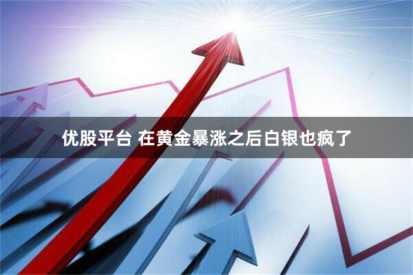 优股平台 在黄金暴涨之后白银也疯了