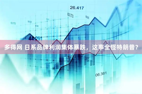 多得网 日系品牌利润集体暴跌，这事全怪特朗普？
