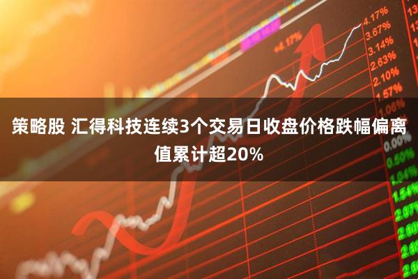 策略股 汇得科技连续3个交易日收盘价格跌幅偏离值累计超20%