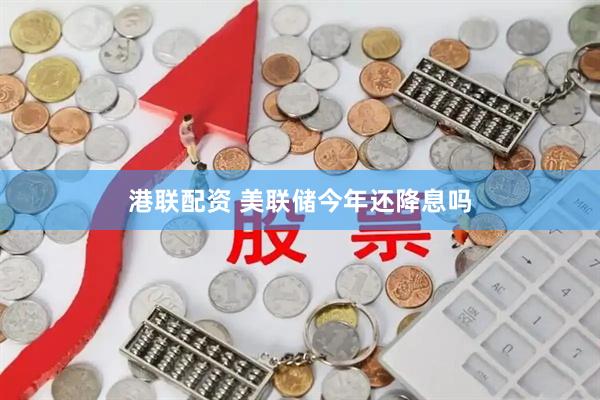 港联配资 美联储今年还降息吗