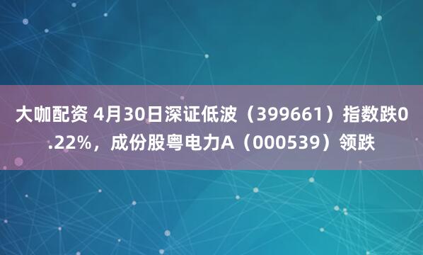 大咖配资 4月30日深证低波（399661）指数跌0.22%，成份股粤电力A（000539）领跌