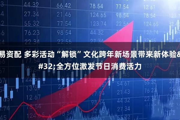 易资配 多彩活动“解锁”文化跨年新场景带来新体验 全方位激发节日消费活力