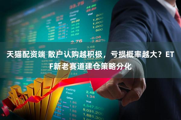天猫配资端 散户认购越积极，亏损概率越大？ETF新老赛道建仓策略分化