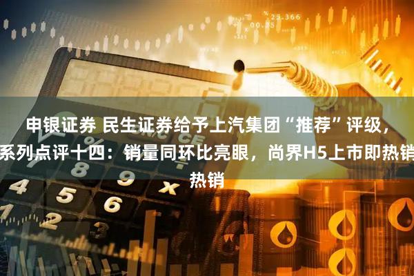 申银证券 民生证券给予上汽集团“推荐”评级，系列点评十四：销量同环比亮眼，尚界H5上市即热销